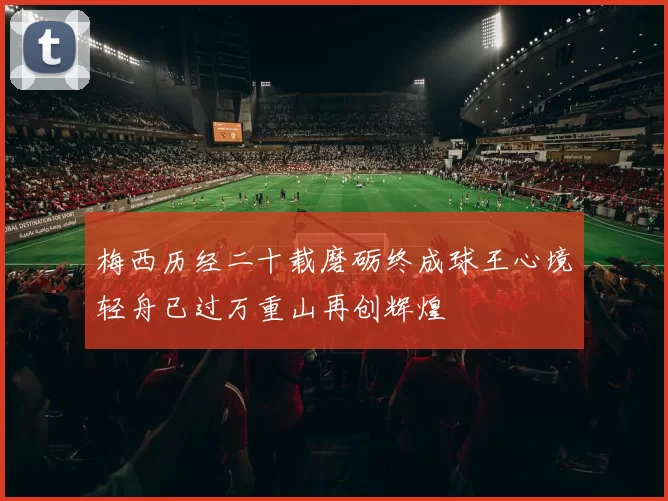 梅西历经二十载磨砺终成球王心境轻舟已过万重山再创辉煌