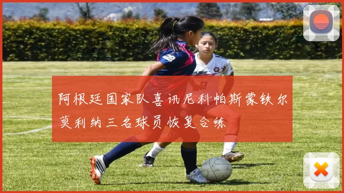 阿根廷国家队喜讯尼科帕斯蒙铁尔莫利纳三名球员恢复合练