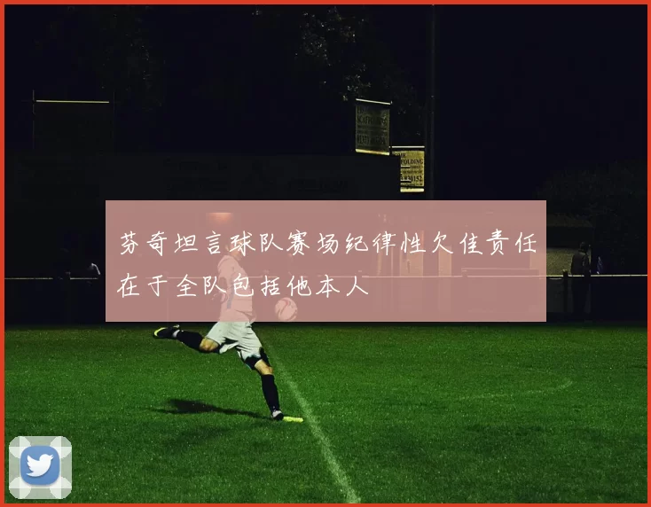 芬奇坦言球队赛场纪律性欠佳责任在于全队包括他本人