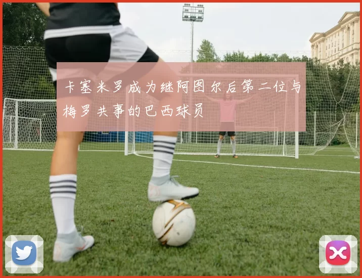 卡塞米罗成为继阿图尔后第二位与梅罗共事的巴西球员