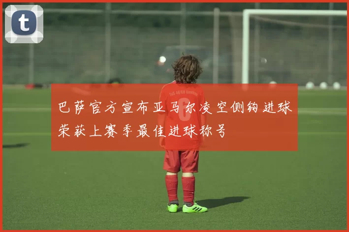 巴萨官方宣布亚马尔凌空侧钩进球荣获上赛季最佳进球称号