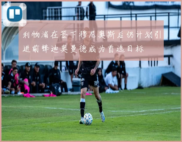 利物浦在签下穆尼奥斯后仍计划引进前锋迪奥曼德成为首选目标