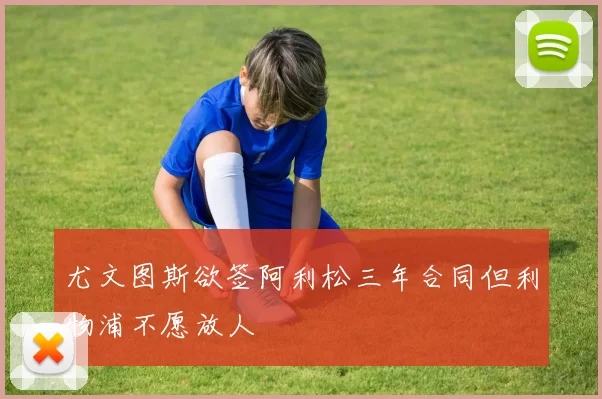 尤文图斯欲签阿利松三年合同但利物浦不愿放人