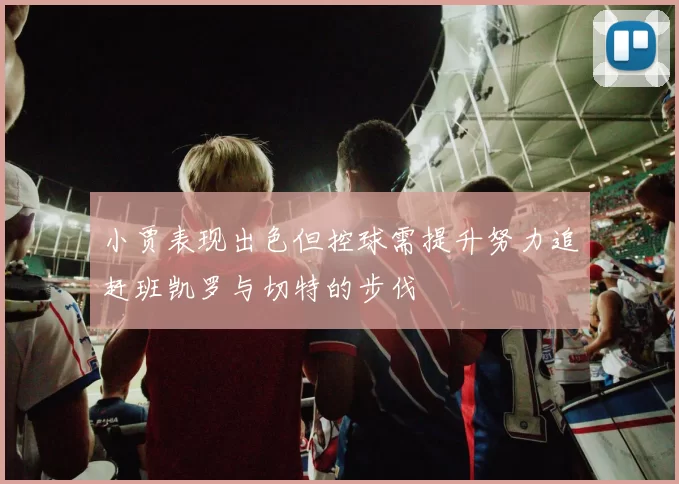 小贾表现出色但控球需提升努力追赶班凯罗与切特的步伐