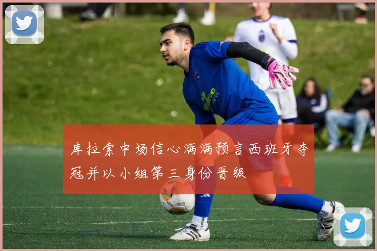 库拉索中场信心满满预言西班牙夺冠并以小组第三身份晋级