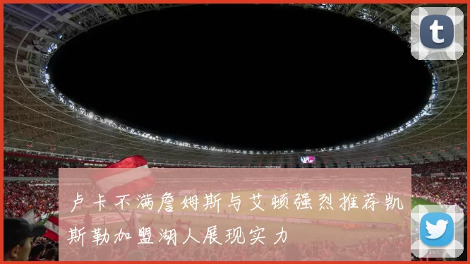 卢卡不满詹姆斯与艾顿强烈推荐凯斯勒加盟湖人展现实力