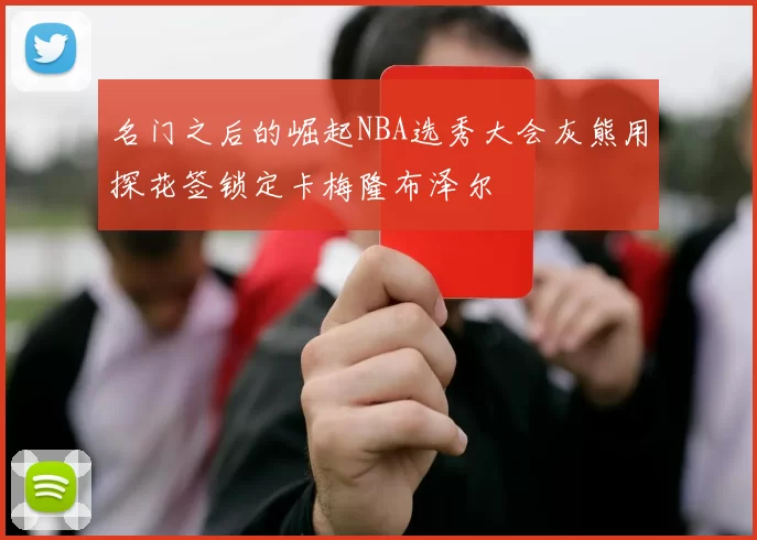 名门之后的崛起NBA选秀大会灰熊用探花签锁定卡梅隆布泽尔
