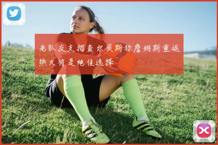 老队友支招查尔莫斯称詹姆斯重返热火将是绝佳选择