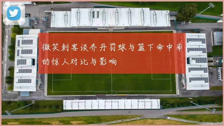 微笑刺客谈乔丹罚球与篮下命中率的惊人对比与影响
