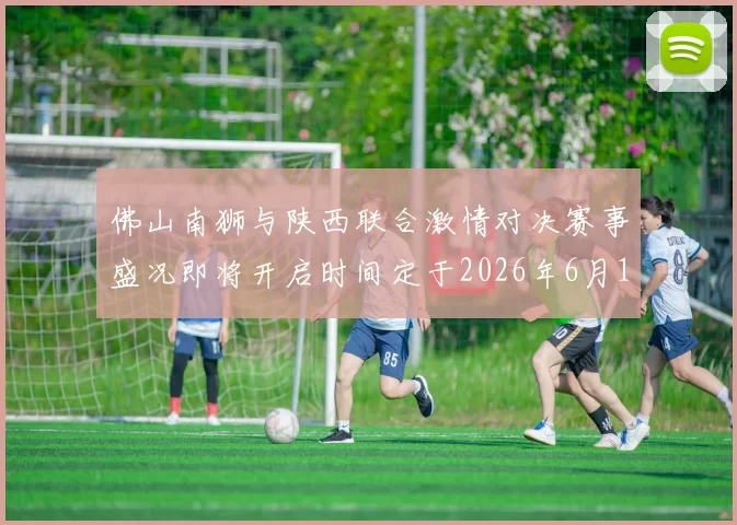 佛山南狮与陕西联合激情对决赛事盛况即将开启时间定于2026年6月14日周日晚上七点半
