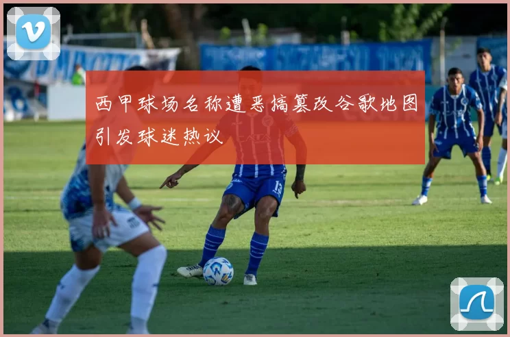 西甲球场名称遭恶搞篡改谷歌地图引发球迷热议