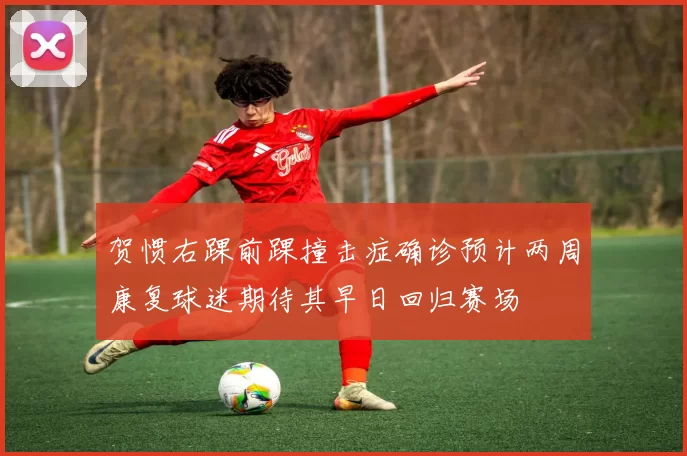 贺惯右踝前踝撞击症确诊预计两周康复球迷期待其早日回归赛场