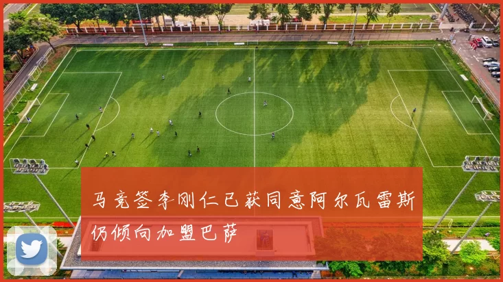 马竞签李刚仁已获同意阿尔瓦雷斯仍倾向加盟巴萨