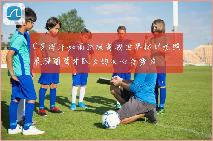 C罗挥汗如雨积极备战世界杯训练照展现葡萄牙队长的决心与努力