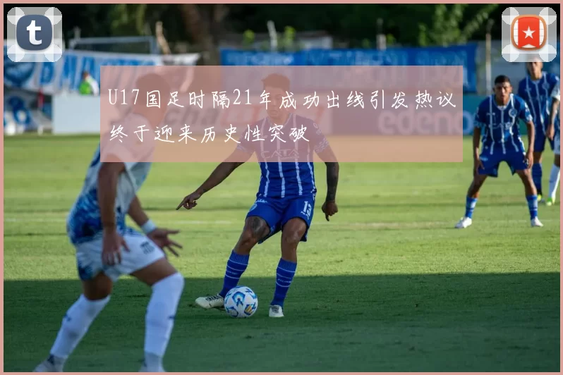 U17国足时隔21年成功出线引发热议终于迎来历史性突破