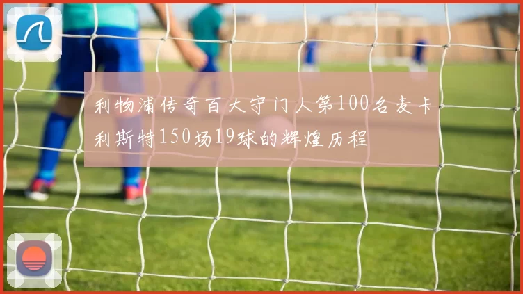 利物浦传奇百大守门人第100名麦卡利斯特150场19球的辉煌历程