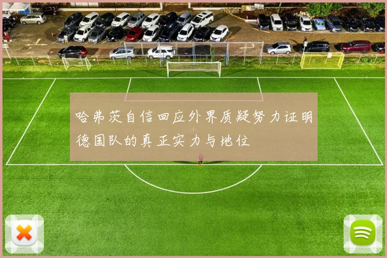 哈弗茨自信回应外界质疑努力证明德国队的真正实力与地位