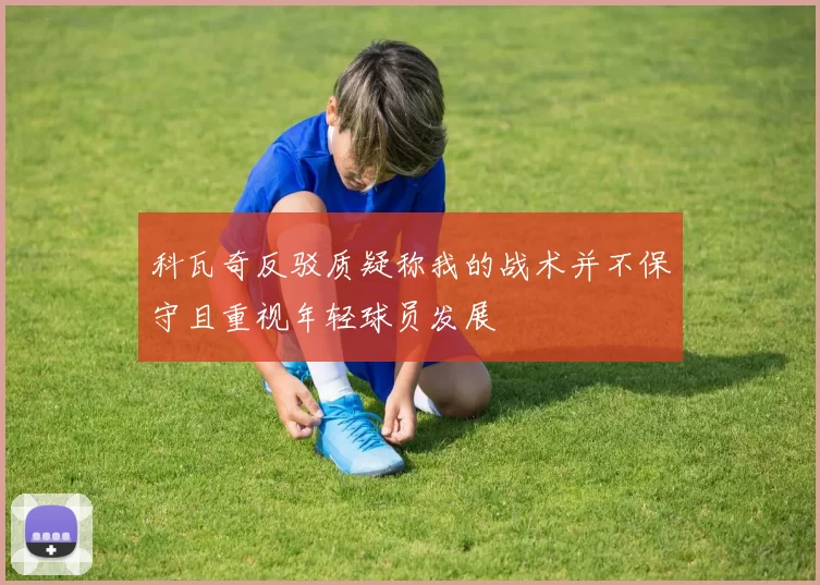 科瓦奇反驳质疑称我的战术并不保守且重视年轻球员发展