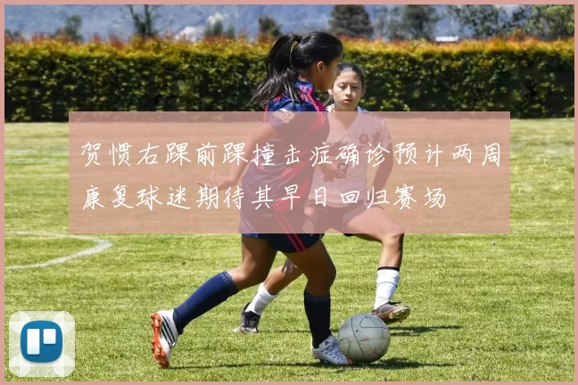 贺惯右踝前踝撞击症确诊预计两周康复球迷期待其早日回归赛场