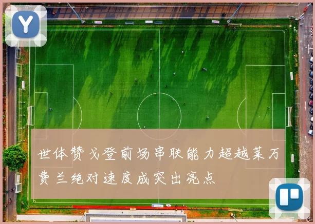 世体赞戈登前场串联能力超越莱万费兰绝对速度成突出亮点