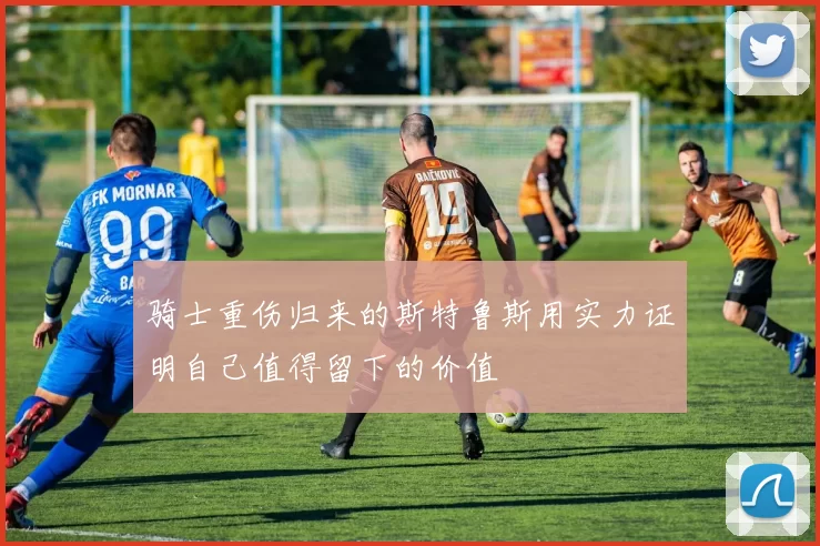 骑士重伤归来的斯特鲁斯用实力证明自己值得留下的价值