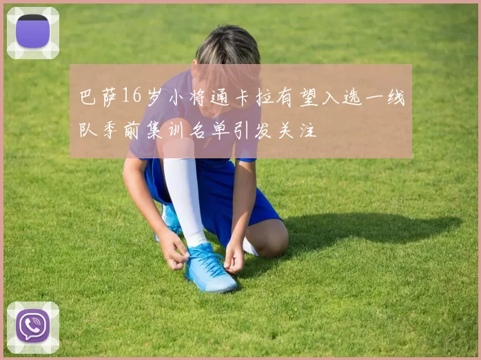 巴萨16岁小将通卡拉有望入选一线队季前集训名单引发关注
