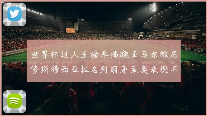世界杯过人王榜单揭晓亚马尔维尼修斯穆西亚拉名列前茅莱奥表现不俗