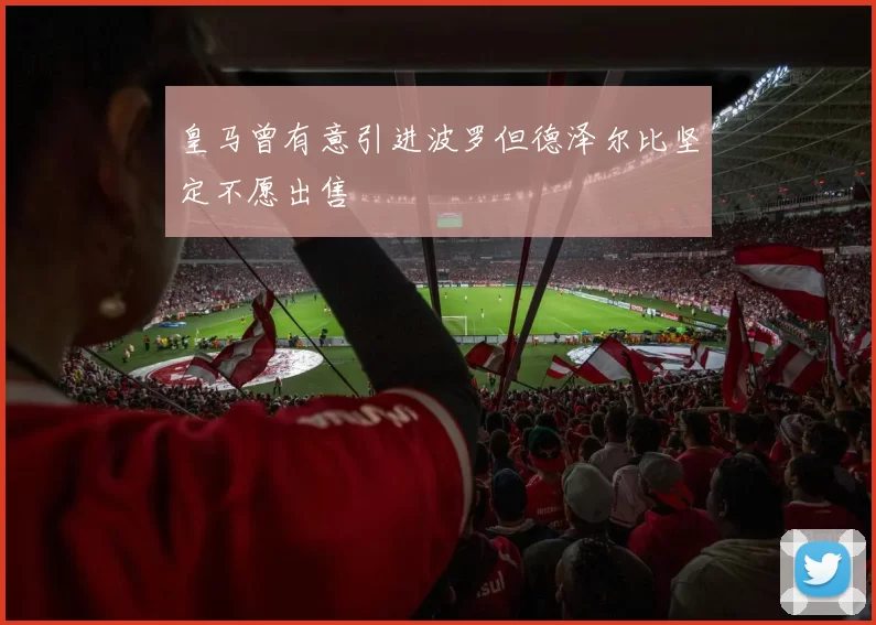 皇马曾有意引进波罗但德泽尔比坚定不愿出售