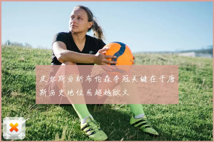皮尔斯分析布伦森夺冠关键在于唐斯历史地位或超越欧文