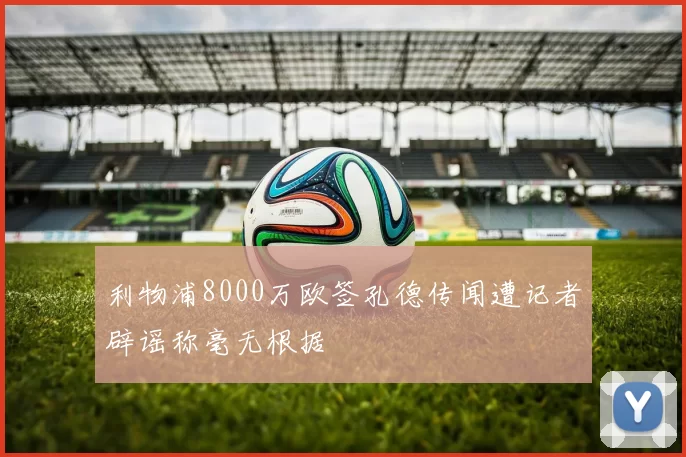 利物浦8000万欧签孔德传闻遭记者辟谣称毫无根据